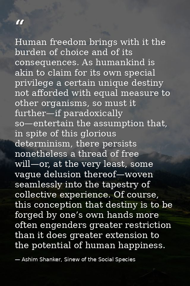 Human freedom brings with it the burden of choice and of its consequences. As humankind is akin to claim for its own spe — Ashim Shanker, Sinew of the Social Species