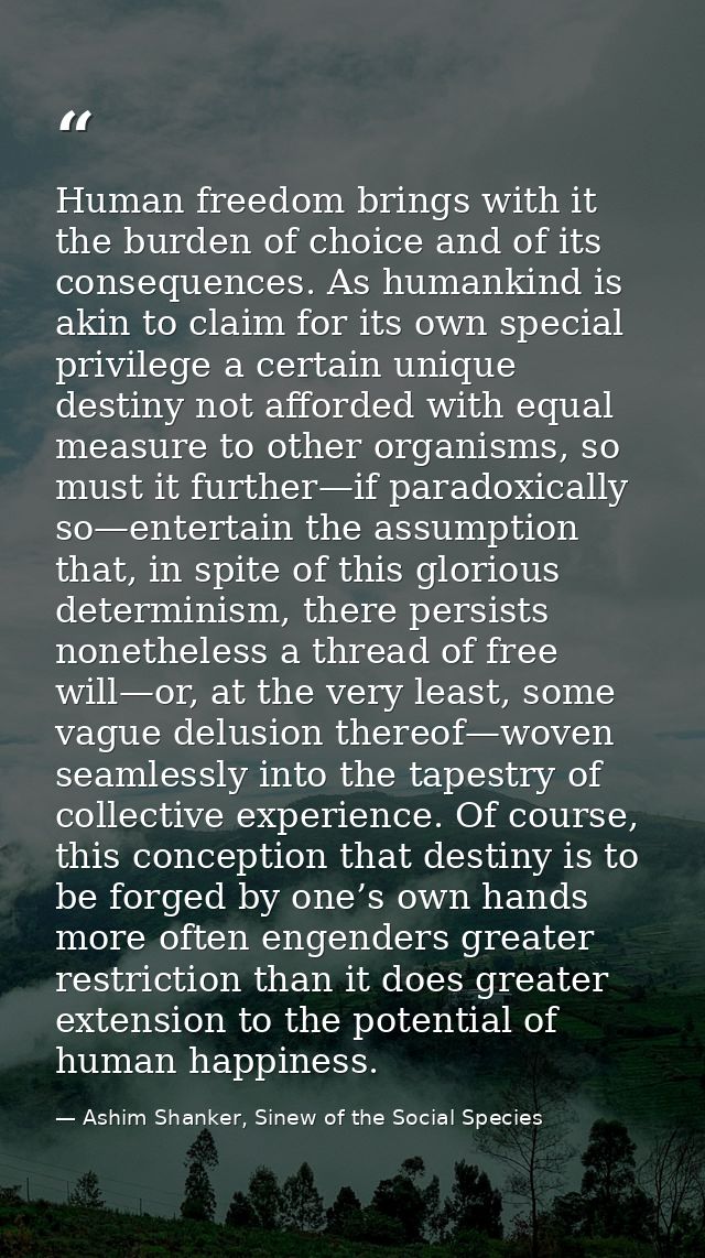 Human freedom brings with it the burden of choice and of its consequences. As humankind is akin to claim for its own spe — Ashim Shanker, Sinew of the Social Species