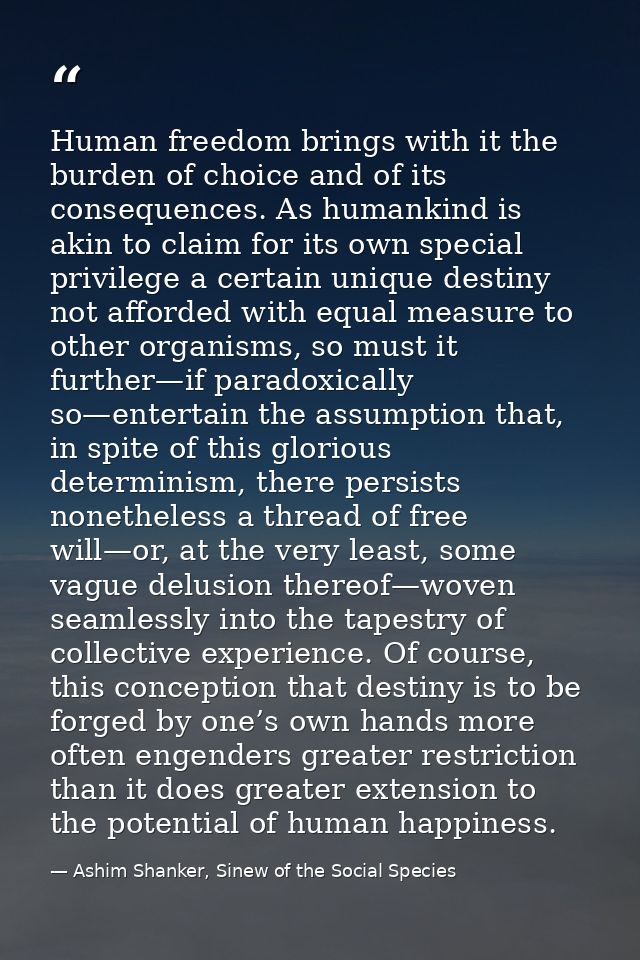 Human freedom brings with it the burden of choice and of its consequences. As humankind is akin to claim for its own spe — Ashim Shanker, Sinew of the Social Species
