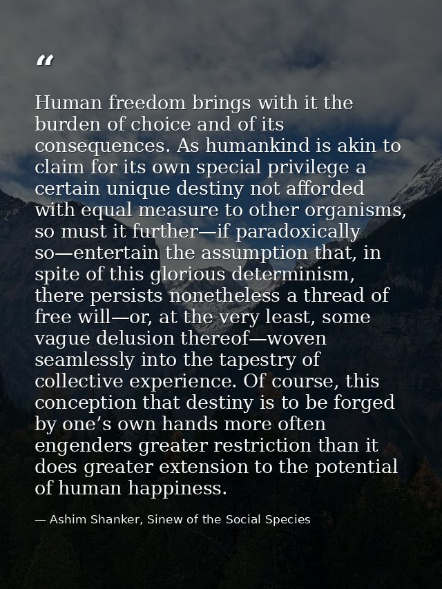 Human freedom brings with it the burden of choice and of its consequences. As humankind is akin to claim for its own spe — Ashim Shanker, Sinew of the Social Species