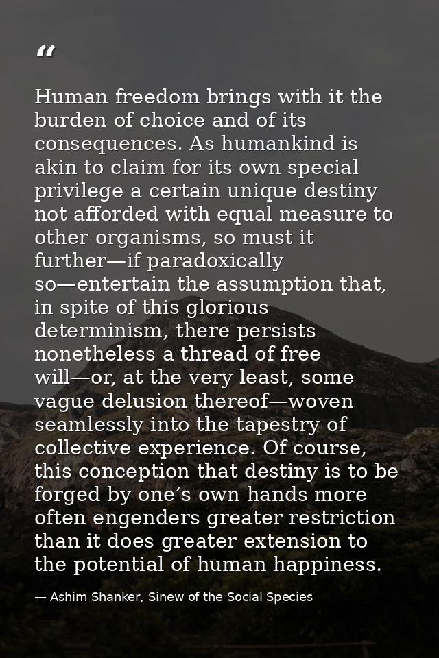 Human freedom brings with it the burden of choice and of its consequences. As humankind is akin to claim for its own spe — Ashim Shanker, Sinew of the Social Species