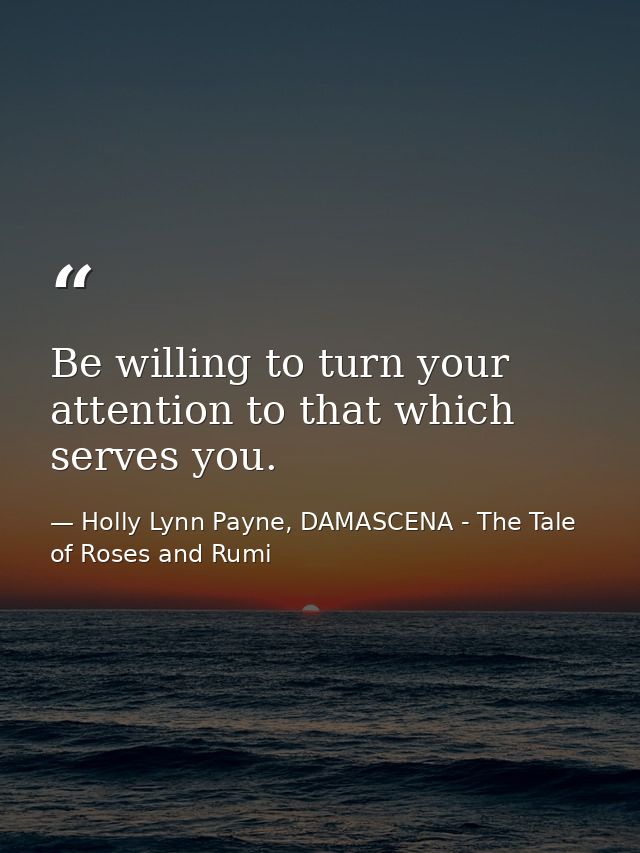 Be willing to turn your attention to that which serves you. — Holly Lynn Payne, DAMASCENA - The Tale of Roses and Rumi
