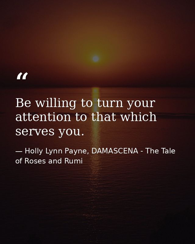 Be willing to turn your attention to that which serves you. — Holly Lynn Payne, DAMASCENA - The Tale of Roses and Rumi