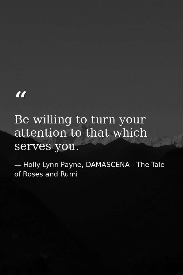 Be willing to turn your attention to that which serves you. — Holly Lynn Payne, DAMASCENA - The Tale of Roses and Rumi