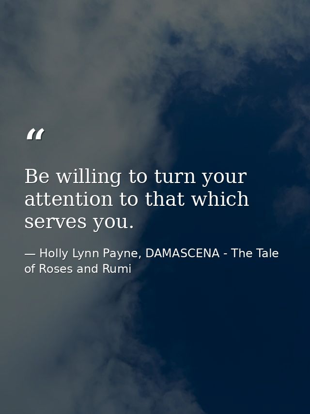 Be willing to turn your attention to that which serves you. — Holly Lynn Payne, DAMASCENA - The Tale of Roses and Rumi