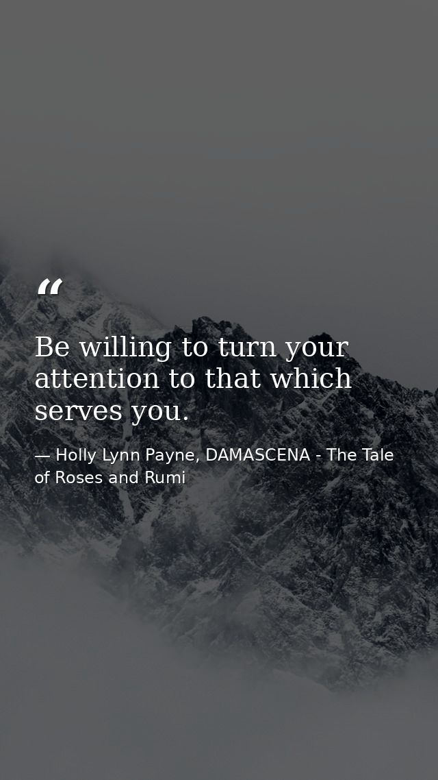Be willing to turn your attention to that which serves you. — Holly Lynn Payne, DAMASCENA - The Tale of Roses and Rumi