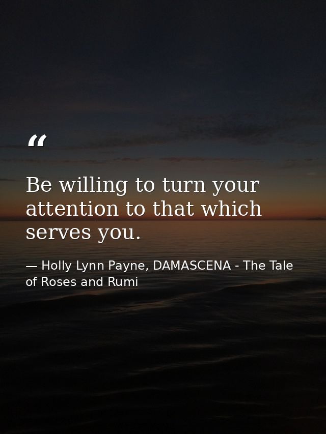 Be willing to turn your attention to that which serves you. — Holly Lynn Payne, DAMASCENA - The Tale of Roses and Rumi