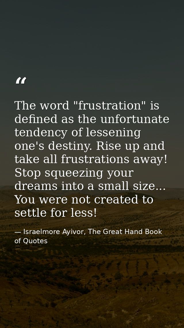The word "frustration" is defined as the unfortunate tendency of lessening one's destiny. Rise up and take all frustrati — Israelmore Ayivor, The Great Hand Book of Quotes