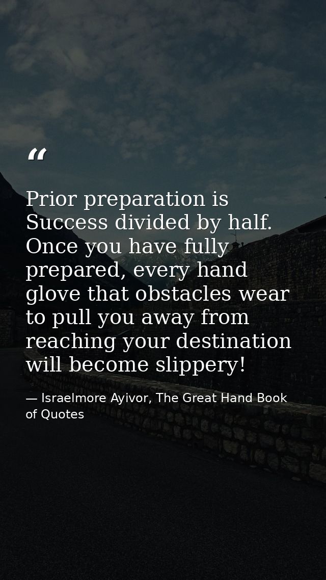 Prior preparation is Success divided by half. Once you have fully prepared, every hand glove that obstacles wear to pull — Israelmore Ayivor, The Great Hand Book of Quotes