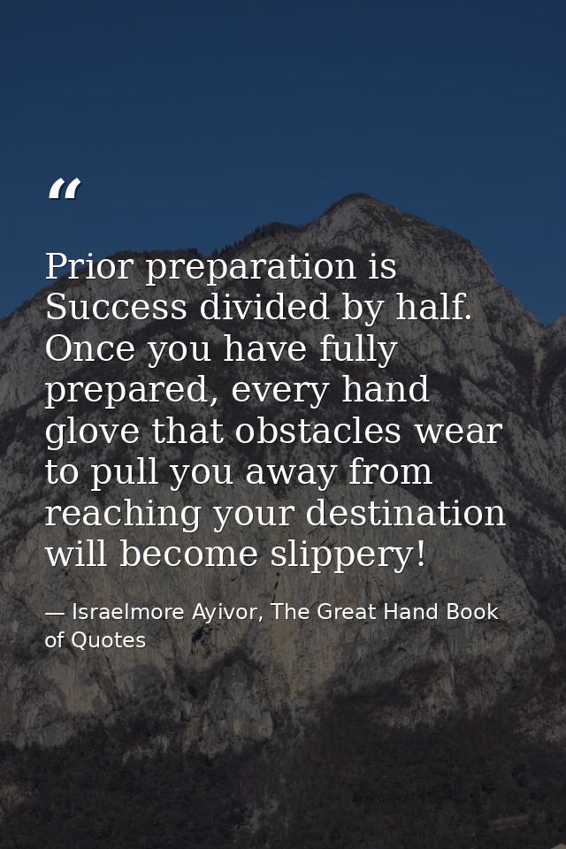 Prior preparation is Success divided by half. Once you have fully prepared, every hand glove that obstacles wear to pull — Israelmore Ayivor, The Great Hand Book of Quotes