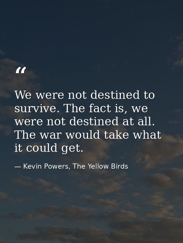 We were not destined to survive. The fact is, we were not destined at all. The war would take what it could get. — Kevin Powers, The Yellow Birds