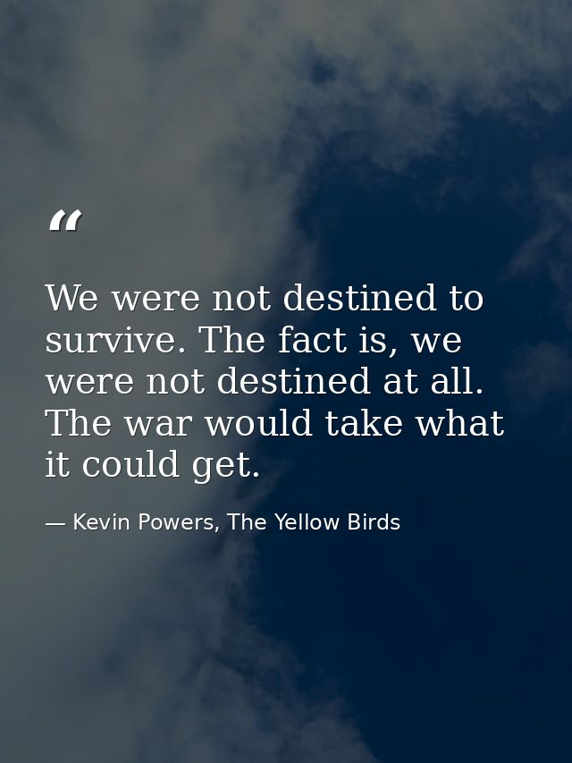 We were not destined to survive. The fact is, we were not destined at all. The war would take what it could get. — Kevin Powers, The Yellow Birds