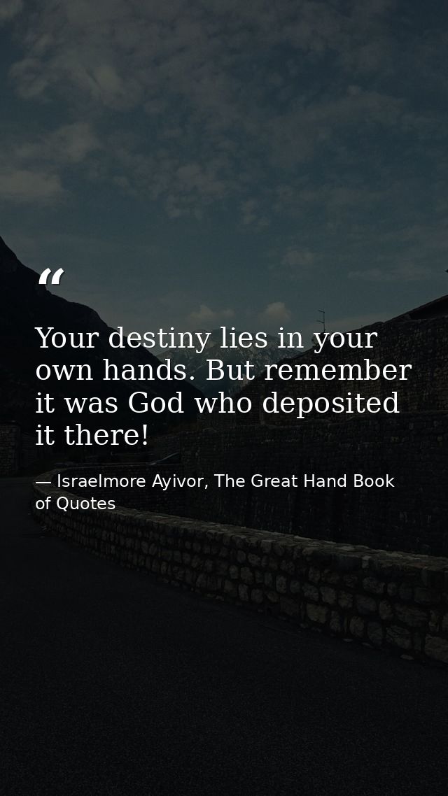 Your destiny lies in your own hands. But remember it was God who deposited it there! — Israelmore Ayivor, The Great Hand Book of Quotes