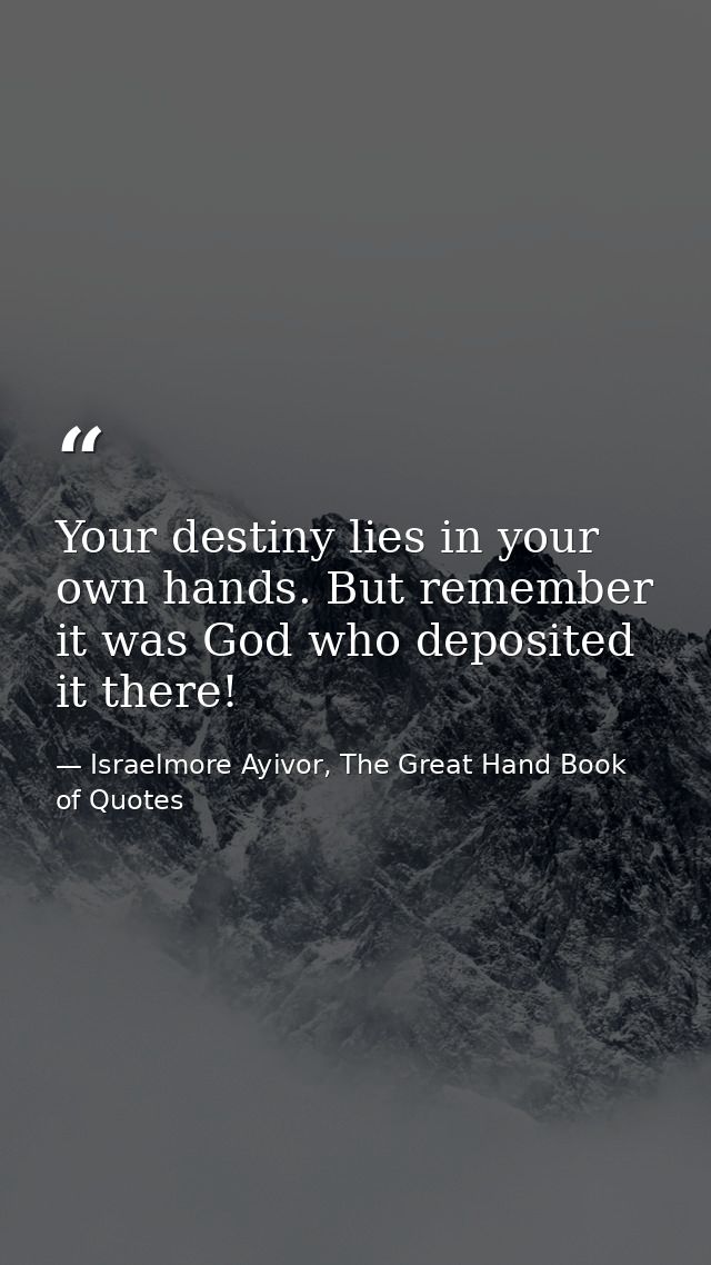 Your destiny lies in your own hands. But remember it was God who deposited it there! — Israelmore Ayivor, The Great Hand Book of Quotes