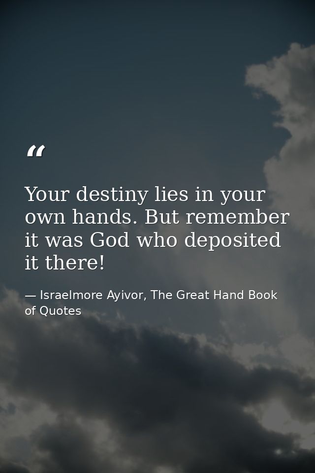 Your destiny lies in your own hands. But remember it was God who deposited it there! — Israelmore Ayivor, The Great Hand Book of Quotes