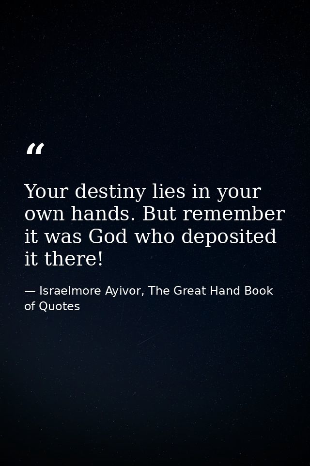 Your destiny lies in your own hands. But remember it was God who deposited it there! — Israelmore Ayivor, The Great Hand Book of Quotes