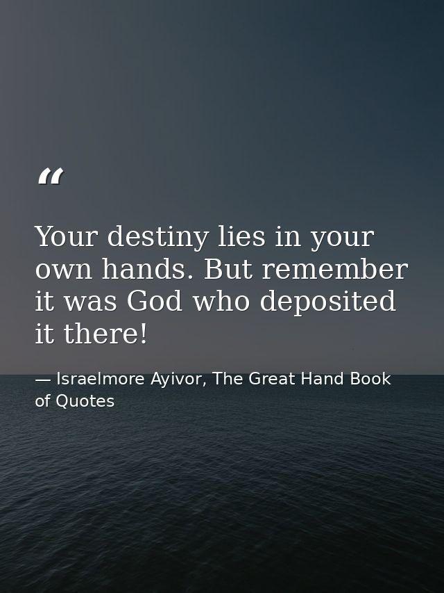 Your destiny lies in your own hands. But remember it was God who deposited it there! — Israelmore Ayivor, The Great Hand Book of Quotes
