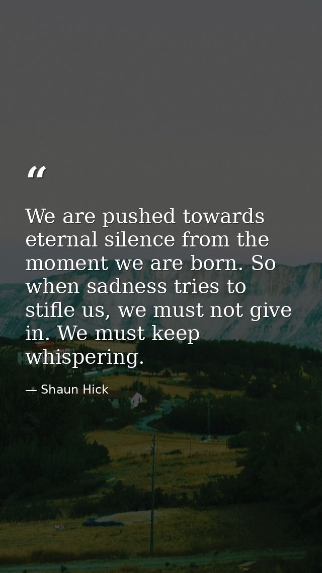 We are pushed towards eternal silence from the moment we are born. So when sadness tries to stifle us, we must not give  — Shaun Hick