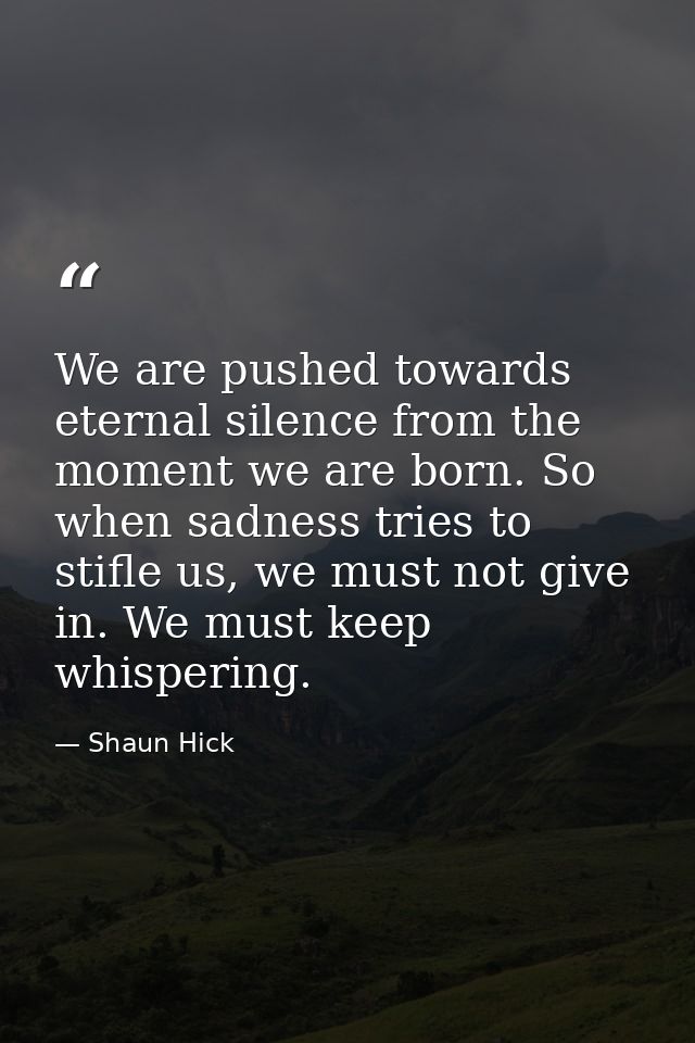 We are pushed towards eternal silence from the moment we are born. So when sadness tries to stifle us, we must not give  — Shaun Hick