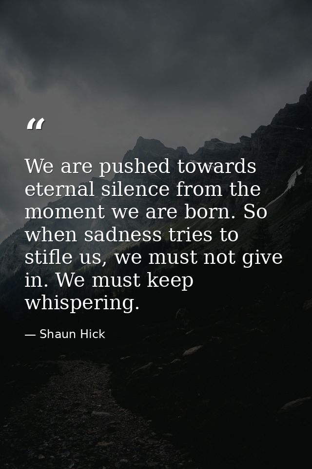 We are pushed towards eternal silence from the moment we are born. So when sadness tries to stifle us, we must not give  — Shaun Hick