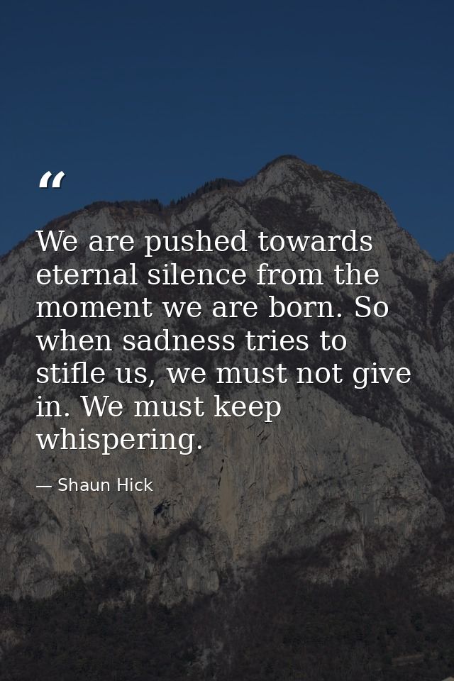 We are pushed towards eternal silence from the moment we are born. So when sadness tries to stifle us, we must not give  — Shaun Hick