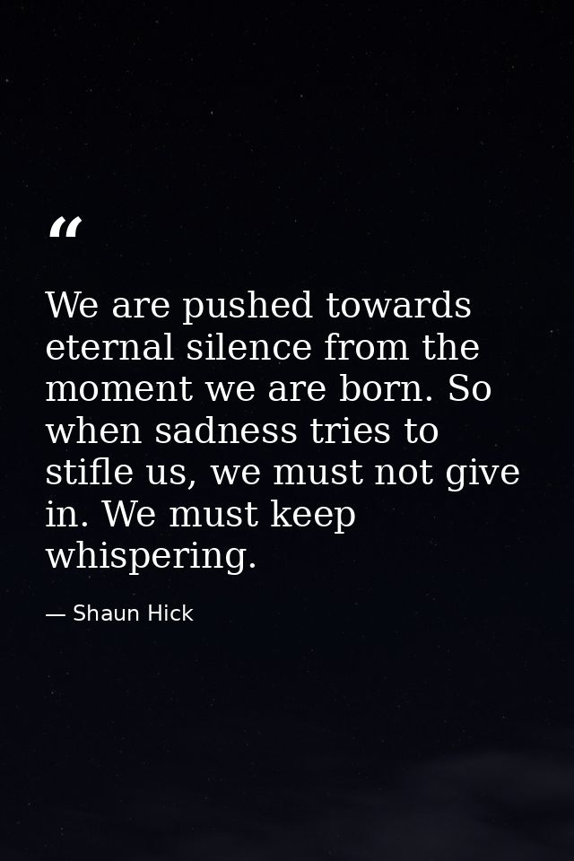 We are pushed towards eternal silence from the moment we are born. So when sadness tries to stifle us, we must not give  — Shaun Hick