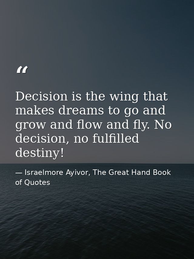 Decision is the wing that makes dreams to go and grow and flow and fly. No decision, no fulfilled destiny! — Israelmore Ayivor, The Great Hand Book of Quotes
