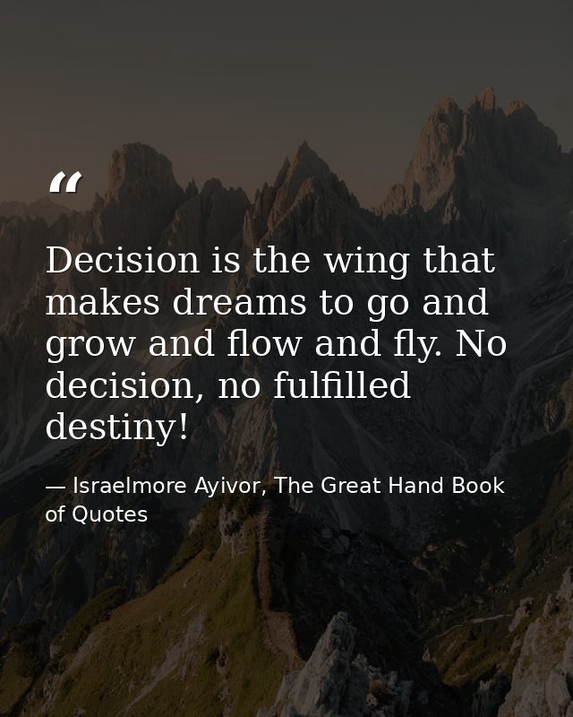 Decision is the wing that makes dreams to go and grow and flow and fly. No decision, no fulfilled destiny! — Israelmore Ayivor, The Great Hand Book of Quotes