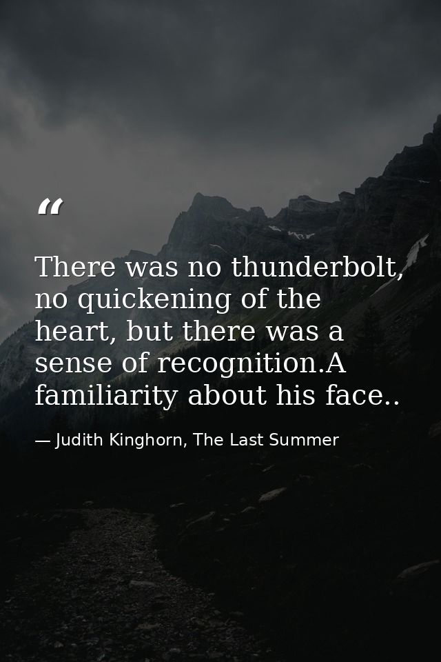 There was no thunderbolt, no quickening of the heart, but there was a sense of recognition.A familiarity about his face. — Judith Kinghorn, The Last Summer