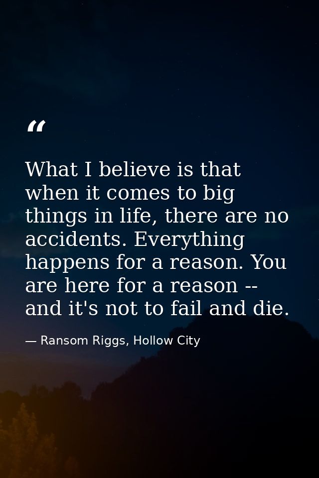What I believe is that when it comes to big things in life, there are no accidents. Everything happens for a reason. You — Ransom Riggs, Hollow City