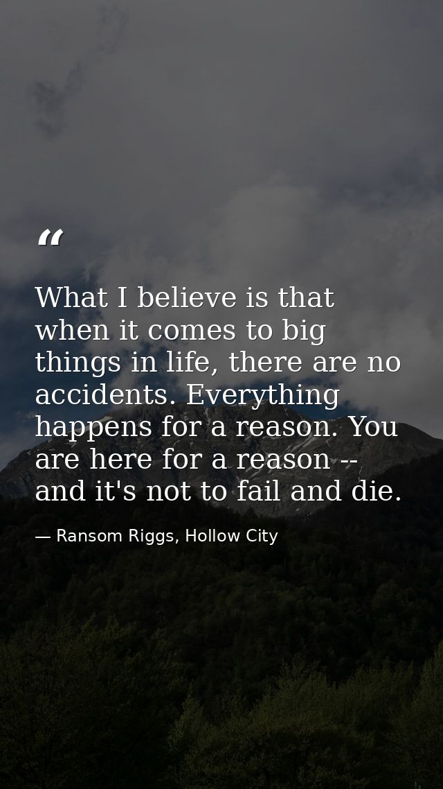 What I believe is that when it comes to big things in life, there are no accidents. Everything happens for a reason. You — Ransom Riggs, Hollow City