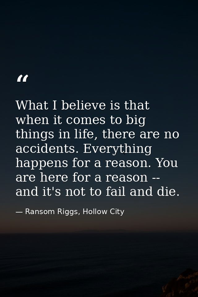 What I believe is that when it comes to big things in life, there are no accidents. Everything happens for a reason. You — Ransom Riggs, Hollow City
