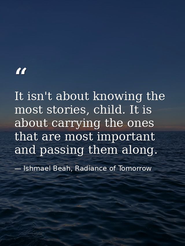 It isn't about knowing the most stories, child. It is about carrying the ones that are most important and passing them a — Ishmael Beah, Radiance of Tomorrow