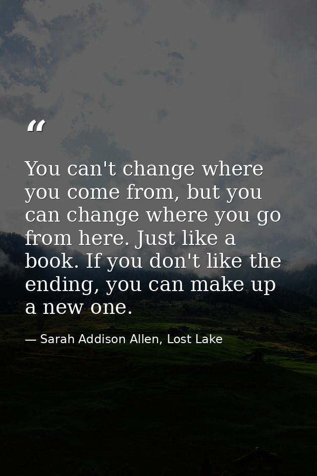 You can't change where you come from, but you can change where you go from here. Just like a book. If you don't like the — Sarah Addison Allen, Lost Lake