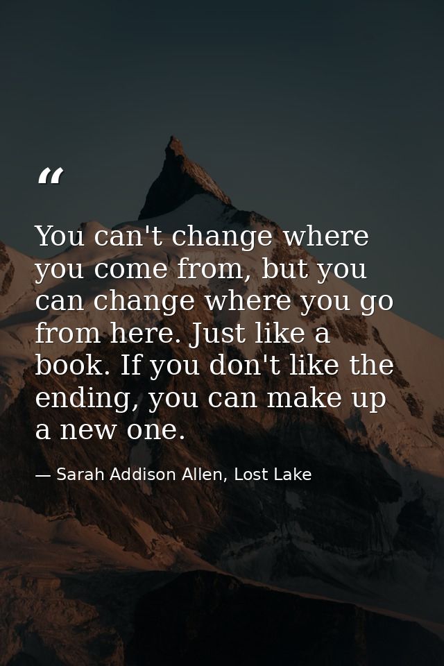 You can't change where you come from, but you can change where you go from here. Just like a book. If you don't like the — Sarah Addison Allen, Lost Lake