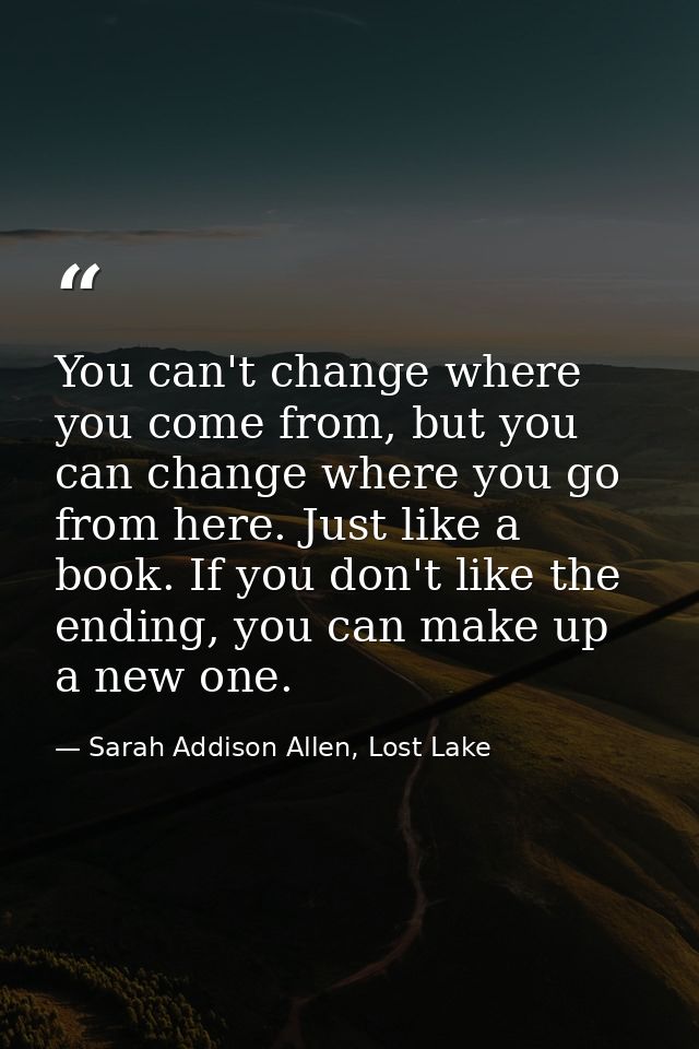 You can't change where you come from, but you can change where you go from here. Just like a book. If you don't like the — Sarah Addison Allen, Lost Lake