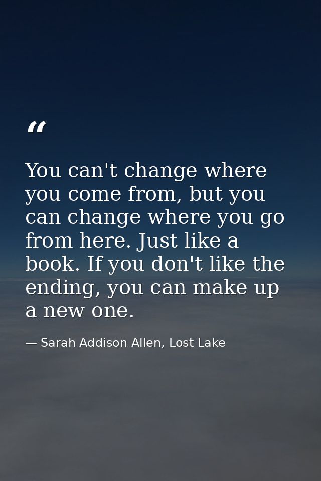 You can't change where you come from, but you can change where you go from here. Just like a book. If you don't like the — Sarah Addison Allen, Lost Lake