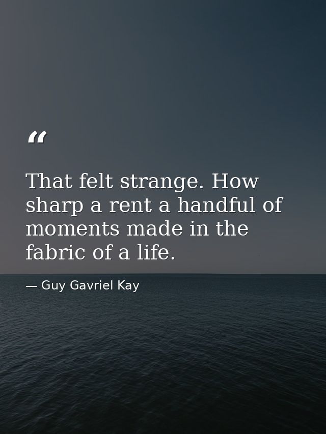 That felt strange. How sharp a rent a handful of moments made in the fabric of a life. — Guy Gavriel Kay
