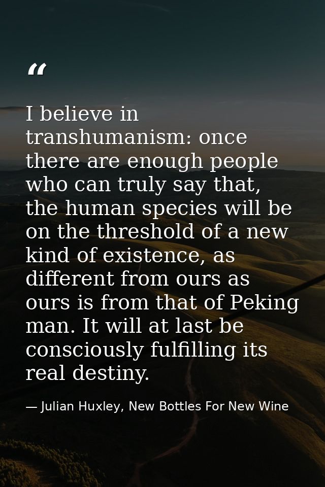I believe in transhumanism: once there are enough people who can truly say that, the human species will be on the thresh — Julian Huxley, New Bottles For New Wine
