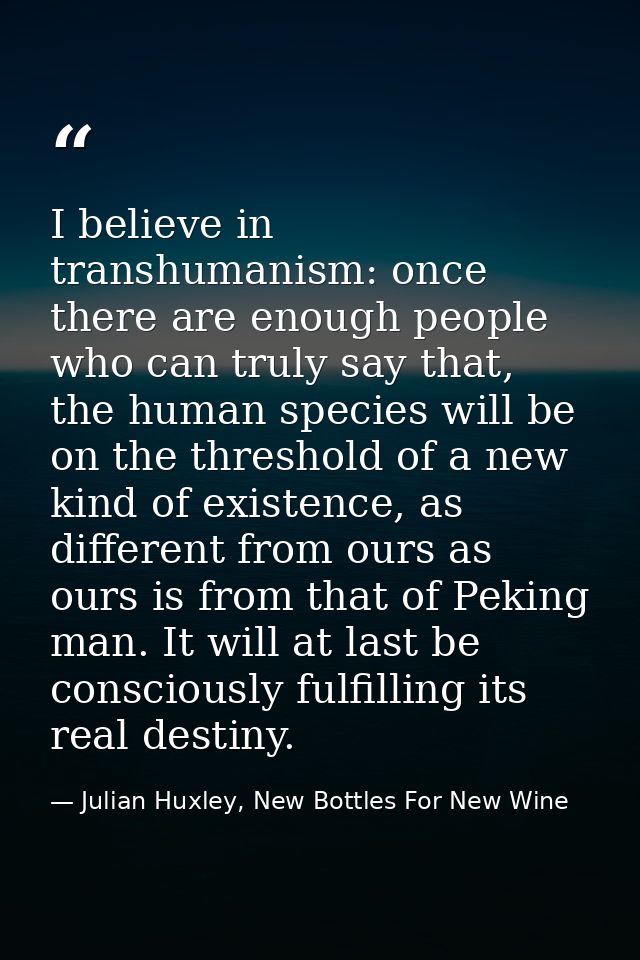 I believe in transhumanism: once there are enough people who can truly say that, the human species will be on the thresh — Julian Huxley, New Bottles For New Wine