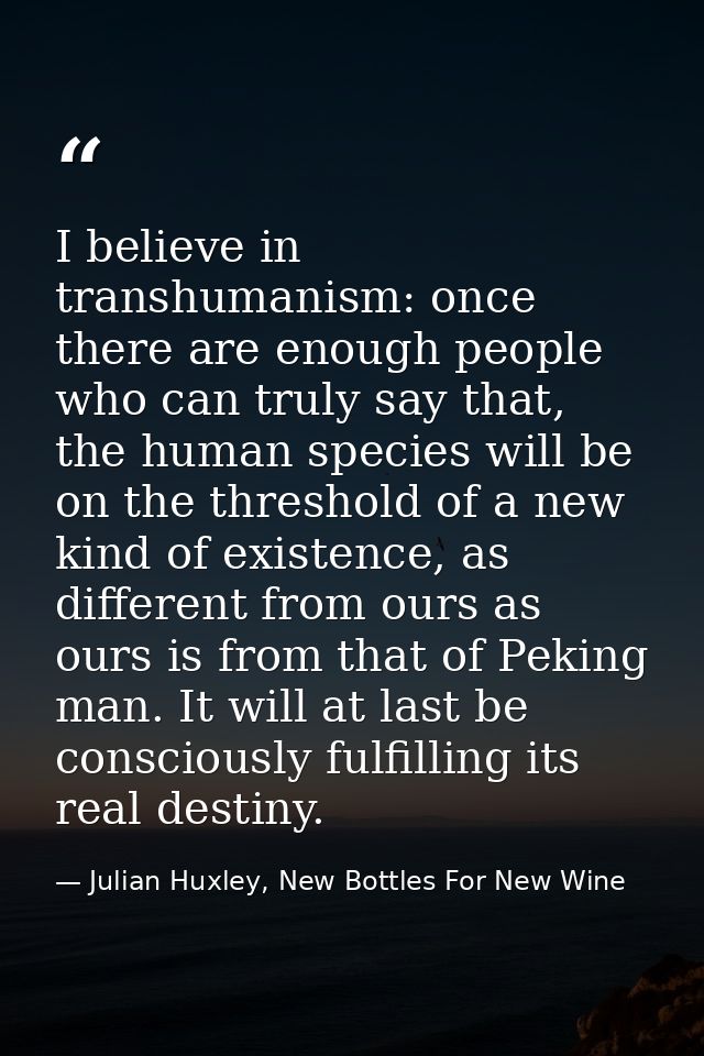 I believe in transhumanism: once there are enough people who can truly say that, the human species will be on the thresh — Julian Huxley, New Bottles For New Wine