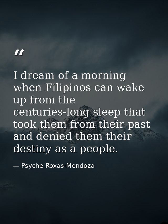 I dream of a morning when Filipinos can wake up from the centuries-long sleep that took them from their past and denied  — Psyche Roxas-Mendoza