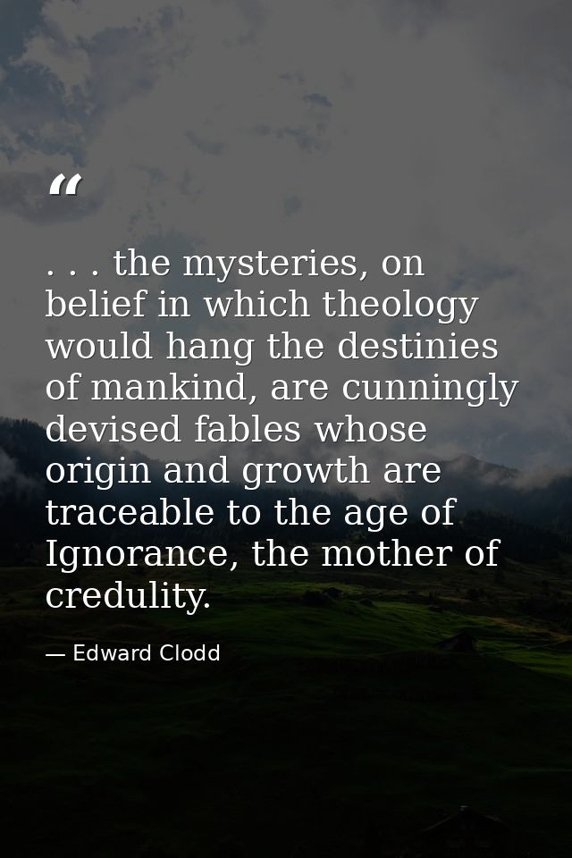 . . . the mysteries, on belief in which theology would hang the destinies of mankind, are cunningly devised fables whose — Edward Clodd