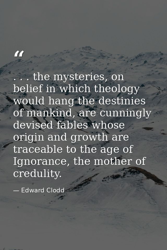 . . . the mysteries, on belief in which theology would hang the destinies of mankind, are cunningly devised fables whose — Edward Clodd