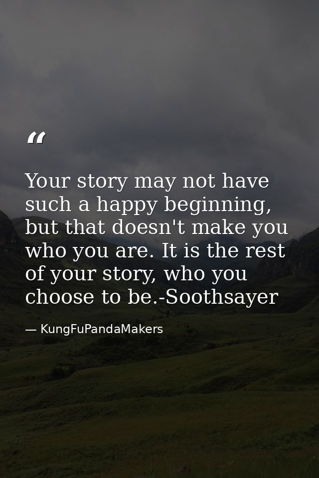 Your story may not have such a happy beginning, but that doesn't make you who you are. It is the rest of your story, who — KungFuPandaMakers