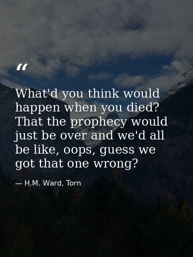 What'd you think would happen when you died? That the prophecy would just be over and we'd all be like, oops, guess we g — H.M. Ward, Torn