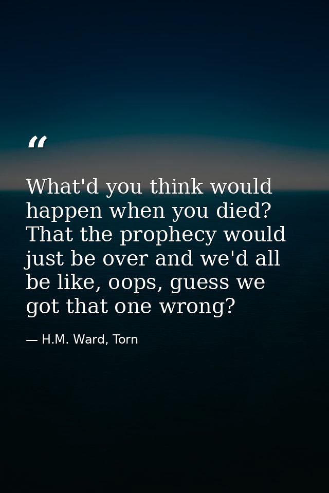 What'd you think would happen when you died? That the prophecy would just be over and we'd all be like, oops, guess we g — H.M. Ward, Torn