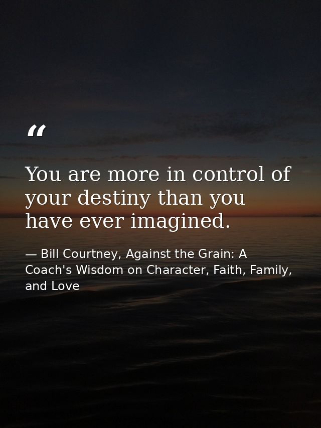 You are more in control of your destiny than you have ever imagined. — Bill Courtney, Against the Grain: A Coach's Wisdom on Character, Faith, Family, and Love