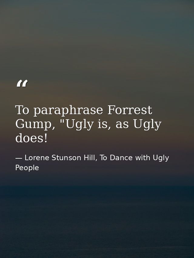 To paraphrase Forrest Gump, "Ugly is, as Ugly does! — Lorene Stunson Hill, To Dance with Ugly People