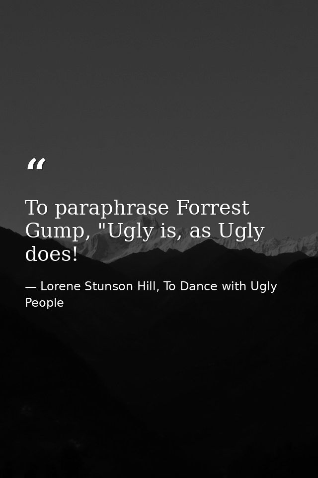 To paraphrase Forrest Gump, "Ugly is, as Ugly does! — Lorene Stunson Hill, To Dance with Ugly People